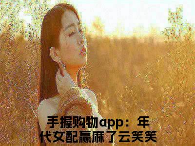 手握购物app：年代女配赢麻了云笑笑全文免费阅读_手握购物app：年代女配赢麻了云笑笑（手握购物app：年代女配赢麻了云笑笑）小说在线阅读最新章节列表笔趣阁