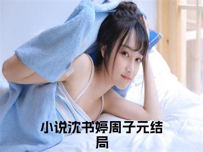 沈书婷周子元最新更新热门榜单小说（沈书婷周子元全集小说完整版笔趣阁）沈书婷周子元全文阅读