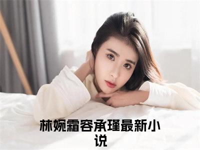 林婉霜容承瑾全文(林婉霜容承瑾)全文免费阅读无弹窗大结局_(林婉霜容承瑾全文免费阅读全文大结局)林婉霜容承瑾最新章节列表_笔趣阁（林婉霜容承瑾全文）