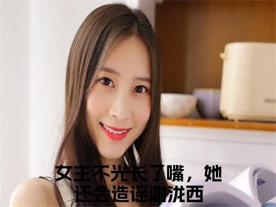 女主不光长了嘴，她还会造谣谢泷西的书名全文免费最后一章在线阅读 女主不光长了嘴，她还会造谣谢泷西全文小说完整版