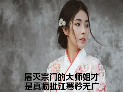 主角屠灭宗门的大师姐才是真疯批江寒矜小说免费阅读全文屠灭宗门的大师姐才是真疯批江寒矜-屠灭宗门的大师姐才是真疯批江寒矜小说番外屠灭宗门的大师姐才是真疯批江寒矜全文阅读