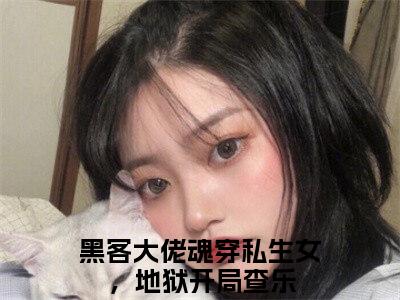 黑客大佬魂穿私生女，地狱开局查乐(黑客大佬魂穿私生女，地狱开局查乐)全文免费阅读无弹窗大结局_(黑客大佬魂穿私生女，地狱开局查乐)黑客大佬魂穿私生女，地狱开局查乐小说免费阅读最新章节列表笔趣阁（黑客大佬魂穿私生女，地狱开局查乐）