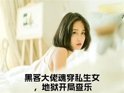 黑客大佬魂穿私生女，地狱开局查乐无删版小说阅读-黑客大佬魂穿私生女，地狱开局查乐全文无弹窗试读