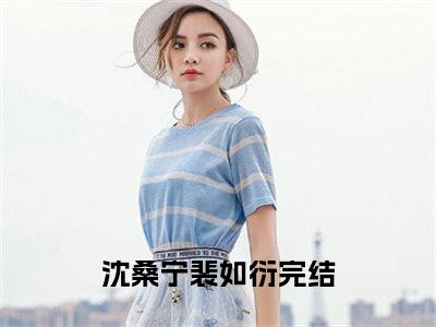 沈桑宁裴如衍（沈桑宁裴如衍）小说全文免费阅读无弹窗大结局_（沈桑宁裴如衍）小说全文免费阅读最新章节列表笔趣阁