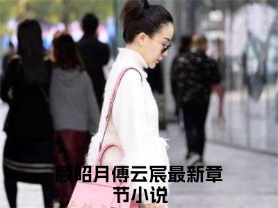 顾昭月傅云宸全文(顾昭月傅云宸)小说免费阅读无弹窗大结局_ 顾昭月傅云宸全文无弹窗完整版阅读