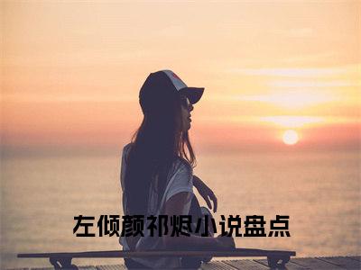 左倾颜祁烬小说（左倾颜祁烬）全文免费阅读结局-左倾颜祁烬全文完结版阅读