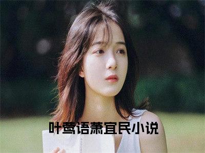 叶莺语萧宜民(叶莺语萧宜民)全文免费阅读无弹窗大结局-叶莺语萧宜民求书热文免费阅读