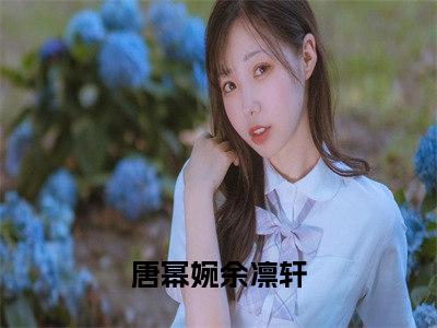 唐幂婉余凛轩免费阅读最新章节无弹窗 唐幂婉余凛轩完整版小说在线阅读