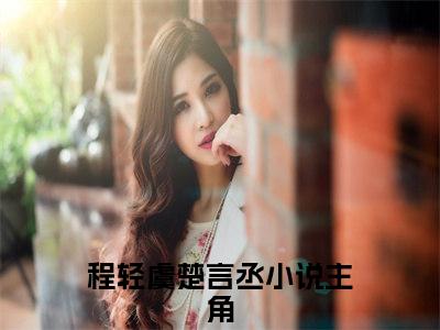 程轻虞楚言丞（程轻虞楚言丞）是什么小说-小说程轻虞楚言丞全文阅读