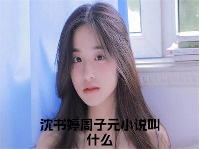 沈书婷周子元全文免费阅读无弹窗大结局-沈书婷周子元川在线阅读