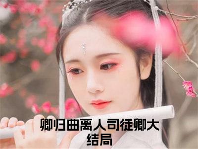 (热推新书)卿归曲离人司徒卿完整版免费小说无弹窗阅读_卿归曲离人司徒卿最新章节列表_笔趣阁（卿归曲离人司徒卿）