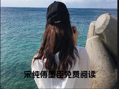 宋纯傅墨臣全文全文免费阅读_（宋纯傅墨臣免费阅读无弹窗）宋纯傅墨臣全文最新章节列表笔趣阁（宋纯傅墨臣）