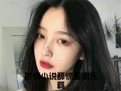 薛惊霜谢无羁小说好看吗-薛惊霜谢无羁热门小说大结局阅读