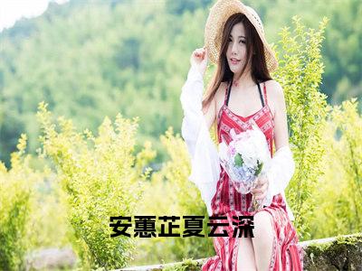 安蕙芷夏云深热门榜单小说 安蕙芷夏云深完本小说无弹窗免费阅读