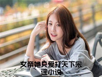 (好书推荐)女帝她只爱打天下宋谣最新章节小说_女帝她只爱打天下宋谣全文阅读