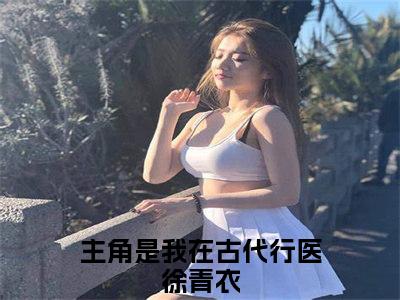 我在古代行医徐青衣全文(我在古代行医徐青衣)小说免费阅读无弹窗大结局_ 我在古代行医徐青衣全文无弹窗完整版阅读