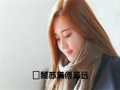 黎苏满傅泽远（黎苏满傅泽远）全文免费阅读无弹窗大结局_黎苏满傅泽远在线阅读（黎苏满傅泽远）