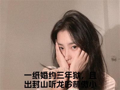 （一纸婚约三年狱，且出封山听龙吟林傲）全文免费阅读无弹窗大结局_一纸婚约三年狱，且出封山听龙吟林傲最新章节列表_笔趣阁（一纸婚约三年狱，且出封山听龙吟林傲）