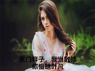 宗门弃子，我当散修你悔啥叶凡(宗门弃子，我当散修你悔啥叶凡)抖音热推小说全集无删减，宗门弃子，我当散修你悔啥叶凡小说在线免费阅读大结局