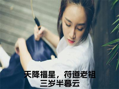 天降福星，符道老祖三岁半暮云（天降福星，符道老祖三岁半暮云）小说免费阅读完结版-天降福星，符道老祖三岁半暮云小说全文免费阅读