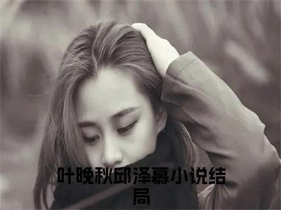 小说完整版叶晚秋邱泽慕大结局-叶晚秋邱泽慕是什么书《叶晚秋邱泽慕》