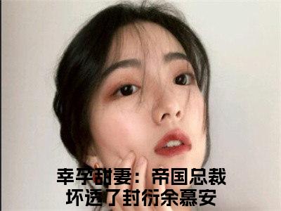 幸孕甜妻：帝国总裁坏透了（封衍余慕安）小说免费阅读无弹窗_（幸孕甜妻：帝国总裁坏透了）最新章节列表笔趣阁（幸孕甜妻：帝国总裁坏透了）