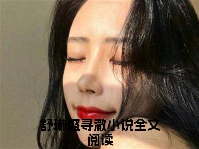 舒琳盛寻澈小说（舒琳盛寻澈）免费阅读-舒琳盛寻澈（舒琳盛寻澈）全章节最新阅读