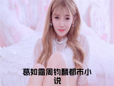 葛如霜周钧麟小说全文免费阅读正版葛如霜周钧麟免费阅读无弹窗