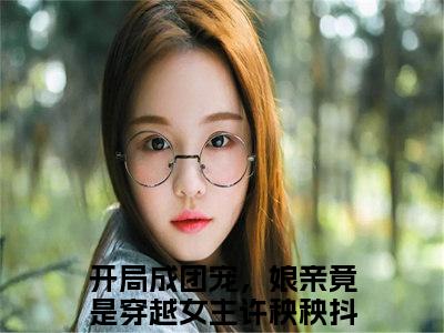 开局成团宠，娘亲竟是穿越女主许秧秧（开局成团宠，娘亲竟是穿越女主许秧秧）全文免费阅读无弹窗大结局_开局成团宠，娘亲竟是穿越女主许秧秧小说免费最新章节列表_笔趣阁