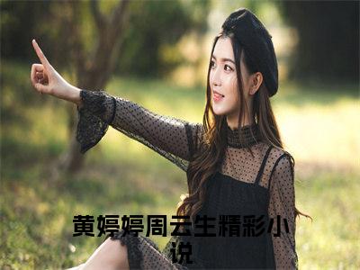 黄婷婷周云生小说(黄婷婷周云生)全文免费阅读无弹窗大结局_黄婷婷周云生小说免费阅读无弹窗最新章节列表