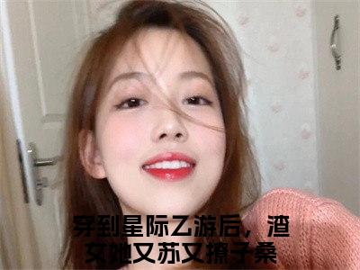 穿到星际乙游后，渣女她又苏又撩子桑全文免费阅读(穿到星际乙游后，渣女她又苏又撩子桑)全文免费阅读无弹窗大结局(穿到星际乙游后，渣女她又苏又撩子桑小说免费)最新章节列表 笔趣阁(穿到星际乙游后，渣女她又苏又撩子桑)