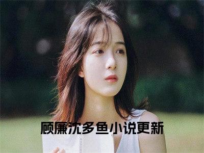 顾廉沈多鱼独家小说-顾廉沈多鱼无删版小说推荐