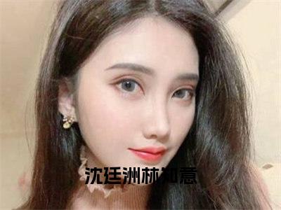 老书虫良心推荐《沈廷洲林知意》沈廷洲林知意小说精彩免费试读