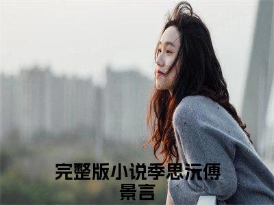 季思沅傅景言（季思沅傅景言）全文在线阅读免费大结局_季思沅傅景言最新章节列表_笔趣阁（季思沅傅景言）