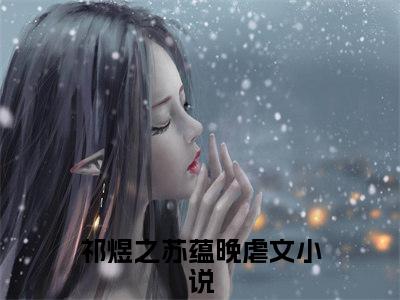 祁煜之苏蕴晚小说全文免费阅读（祁煜之苏蕴晚）全文免费阅读无弹窗大结局_(祁煜之苏蕴晚)祁煜之苏蕴晚小说免费阅读无弹窗最新章节列表_笔趣阁（祁煜之苏蕴晚）