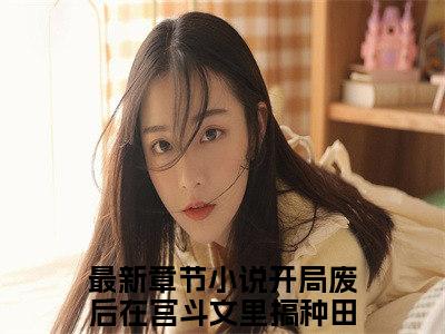 开局废后在宫斗文里搞种田卫渝美文欣赏完整版 开局废后在宫斗文里搞种田卫渝免费全本小说