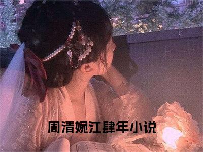 周清婉江肆年（周清婉江肆年）小说全文免费阅读无弹窗-周清婉江肆年全章节在线阅读