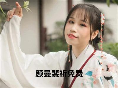 颜曼裴祈热门小说（颜曼裴祈）最新章节阅读-颜曼裴祈小说最后结局如何