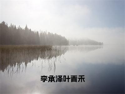 李承泽叶青禾抖音最新热点小说，叶青禾李承泽小说最新章节阅读