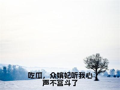 吃瓜，众嫔妃听我心声不宫斗了（李景乐）小说全文免费_吃瓜，众嫔妃听我心声不宫斗了（李景乐）最新章节目录笔趣阁