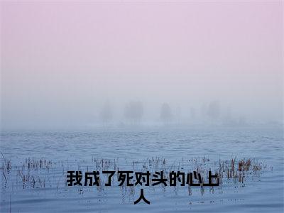 姜乔傅景行全文（我成了死对头的心上人）全文免费阅读无弹窗大结局_姜乔傅景行免费最新章节列表_笔趣阁