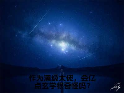 作为满级大佬，会亿点玄学很奇怪吗？小说（景亦星向飞辰）全章节完整版免费小说_作为满级大佬，会亿点玄学很奇怪吗？最新章节在线阅读_笔趣阁