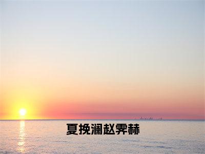 小说夏挽澜赵霁赫夏挽澜赵霁赫求书热文免费阅读-夏挽澜赵霁赫小说分享全文夏挽澜赵霁赫