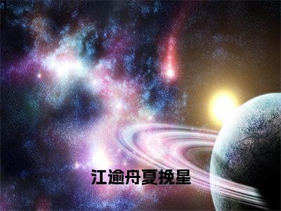 江逾舟夏挽星（夏挽星江逾舟）全文免费阅读无弹窗大结局_（夏挽星江逾舟）免费阅读无弹窗最新章节列表