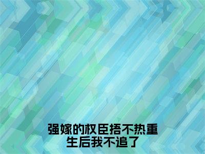 强嫁的权臣捂不热重生后我不追了小说（温念兮）全文免费阅读无弹窗大结局_（温念兮）强嫁的权臣捂不热重生后我不追了小说无弹窗精彩阅读_笔趣阁