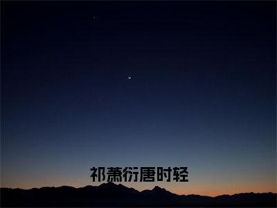 祁萧衍唐时轻小说（唐时轻祁萧衍）全文免费阅读无弹窗大结局_祁萧衍唐时轻小说最新章节列表_笔趣阁