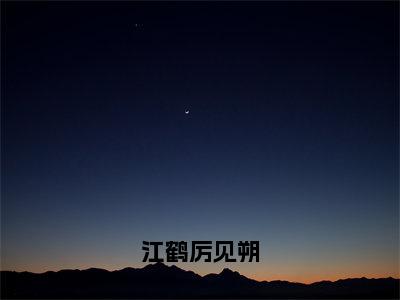 江鹤厉见朔江鹤厉见朔完整版全文在线赏析-江鹤厉见朔全文在线阅读