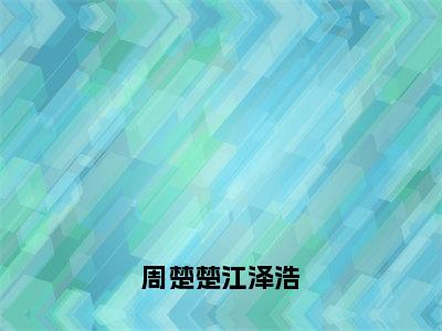 周楚楚江泽浩「精彩小说」无弹窗阅读周楚楚江泽浩大结局阅读