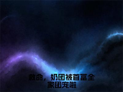 救命，奶团被首富全家团宠啦（江雨鸢）全文免费阅读无弹窗_江雨鸢最新小说_笔趣阁