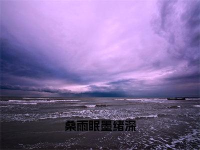 后续+全集桑雨眠墨绪深（完整版）热文小说阅读-桑雨眠墨绪深全文抖音热推